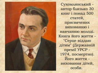 Сухомлинський -
автор близько 30
книг і понад 500
статей,
присвячених
вихованню і
навчанню молоді.
Книга його життя -
"Серце віддаю
дітям" (Державній
премії УРСР -
1974, посмертно).
Його життя -
виховання дітей,
особи.
 