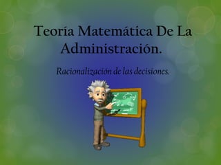 Teoría Matemática De La
Administración.
Racionalización de las decisiones.
 