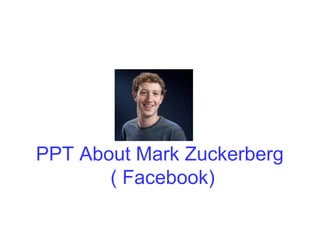PPT About Mark Zuckerberg
( Facebook)
 
