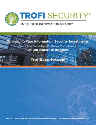 TROFI SECURITY®
INTELLIGENT INFORMATION SECURITY
844 GO TROFI (844 468 7634) | info@troﬁsecurity.com | @troﬁsecurity | troﬁsecurity.com
We Know Security. We Know Compliance.
Let Our Expertise Be Yours.
TroﬁSecurity.com
Optimizing Your Information Security Investments.
Service
Catalogue
 