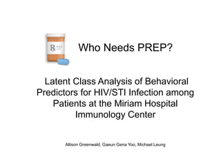 Latent Class Analysis of Behavioral
Predictors for HIV/STI Infection among
Patients at the Miriam Hospital
Immunology Center
Allison Greenwald, Gaeun Gena Yoo, Michael Leung
Who Needs PREP?
 