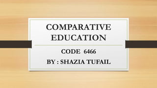 COMPARATIVE
EDUCATION
CODE 6466
BY : SHAZIA TUFAIL
 