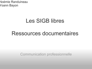 Les SIGB libres   Ressources documentaires   Communication professionnelle Noémie Randuineau Yoann Bayon 