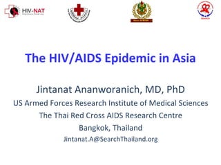 The HIV/AIDS Epidemic in Asia Jintanat Ananworanich, MD, PhD US Armed Forces Research Institute of Medical Sciences The Thai Red Cross AIDS Research Centre Bangkok, Thailand [email_address] 