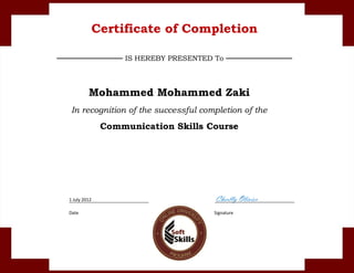 1 July 2012 Cherlly Olivier
Date Signature
Mohammed Mohammed Zaki
In recognition of the successful completion of the
Communication Skills Course
Certificate of Completion
───────────── IS HEREBY PRESENTED To ─────────────
 