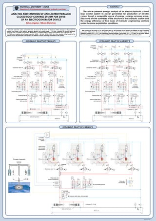 ANALYSIS AND SYNTHESIS OF AN ELECTROHYDRAULIC
CLOSED LOOP CONTROL SYSTEM FOR DRIVE
OF AN ELECTROGENERATOR DEVICE
Ilcho Angelov, Nikola Stanchev
TECHNICAL UNIVERSITY – SOFIA
Department of Hydroaerodynamics and hydraulic machines
Stanchev®
2014
The article presents energy analysis of аn electro-hydraulic closed
loop control system to power generators for production of electric
current trough а renewable source of energy - energy recovery wave.
Discussed are the syntheses of the structure of the hydraulic system and
the energy efficiency of tree types of hydraulic engineering solutions
under the same exploitation conditions.
ABSTRACT
HYDRAULIC DRAFT OF VARIANT 1 HYDRAULIC DRAFT OF VARIANT 2
HYDRAULIC DRAFT OF VARIANT 3
G G G
M1.2M1.1 M2.2M2.1 M3.2M3.1
U
p
U
p
U
p
P T
A B
b2P T
A B
b1
◄ Cylinders 7 ÷ 12
◄ Cylinders 13 ÷ 18
◄ Cylinders 1 ÷ 6
a1 a2 a3
pa1
qa1
pa2
qa2
pa3
qa3
b1 b2
а1 а2 а3
pa1
pa2
pa3
qa1
qa2
qa3
Uact.
ΔU
Ucom.
Uact.
ΔU
Uact.
ΔU
+ Cylinders 3 ÷ 18 ►
Hydrulic Cylinders
Pressure-relief valve,
pilot operated
Pressure filter
Controller,
closed loop
control
Controller,
functionality
Accumulator group
Flow meter and
pressure transducer
Directional valve ►
Reservoir
Check valve
G G G
M1.2M1.1 M2.2M2.1 M3.2M3.1
U
p
U
p
U
p
P T
A B
b2P T
A B
b1
G
b3P T
A B
G
A B
P T
G
A B
P Tb4 b5
a1 a2 a3
Ucom.
Uact.
ΔU
pa1
qa1
pa2
qa2
pa3
qa3
b1 b2
а1 а2 а3
pa1
pa2
pa3
qa1
qa2
qa3
Ucom.
Uact.
ΔU
Ucom.
Uact.
ΔU
Reservoir
Hydrulic Cylinders
◄ Cylinders 7 ÷ 12
◄ Cylinders 13 ÷ 18
◄ Cylinders 1 ÷ 6 + Cylinders 3 ÷ 18 ►
Pressure-relief valve,
pilot operated
Pressure filter
Controller,
closed loop
control
Controller,
functionality
Accumulator group
Flow meter and
pressure transducer
Directional valve ►
Proportional
directional valve
Check valve
+ Cylinders 3 ÷ 18 ►
M2.2 M2.1M1.2 M1.1
U
p
a1
pa1
qa1
b1 b2
а1 а2 а3
pa1
pa2
pa3
qa1
qa2
qa3
G
A
T2
B
M1
DU
Vg min
Vg max
U
n
G
A
T
2
B
M1
DU
Vg min
Vg max
U
n
G
A
T2
B
M1
DU
Vg min
Vg max
U
n
G
A
T2
B
M1
DU
Vg min
Vg max
U
n
P T
A B
b1 P T
A B
b2 P T
A B
b3 P T
A B
b4
Hydrulic Cylinders
Reservoir
◄ Pressure-relief valve, pilot operated
◄ Accumulator groups
Flow meter and
pressure transducer
Directional valve ►
Hydro motor
with variable
displacement
Pressure
filter
Controller,
closed loop
control
Controller,
functionality
The main hydraulic system parameters are set based on the terms of reference of the manager of the project as
follows: Drive three or four electric generator groups with output power P = 25 kW; Possibility for electric generator
groups to work in parallel or separately; Maintaining a constant rotational speed, respectively, for n = 500 rpm and
n = 1000 rpm; Required drive torque executive, M500 = 240 Nm, M1000 = 475 Nm; After analysis of the results by the
authors and by the manager of the project are defined as basic operating parameters of the system:
After analysis of the results [1] by the authors and by the manager of the project are defined as basic operating
parameters of the system: Maximum available flow in the system for the movement of a pendulum and thus a pair of
hydraulic cylinders, qmax = 75 l / min; Maximum working pressure in the system, pmax = 17,5 MPa; On this basis, defines
the basic design parameters of the components that construct the different variants of the hydraulic system.
Principal of operation
 