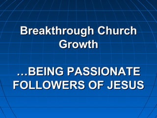 Breakthrough ChurchBreakthrough Church
GrowthGrowth
……BEING PASSIONATEBEING PASSIONATE
FOLLOWERS OF JESUSFOLLOWERS OF JESUS
 