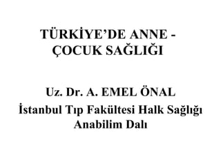 TÜRKİYE’DE ANNE -
     ÇOCUK SAĞLIĞI


     Uz. Dr. A. EMEL ÖNAL
İstanbul Tıp Fakültesi Halk Sağlığı
          Anabilim Dalı
 