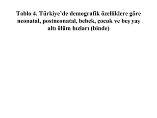 Tablo 4. Türkiye’de demografik özelliklere göre
neonatal, postneonatal, bebek, çocuk ve beş yaş
            altı ölüm hızları (binde)
 