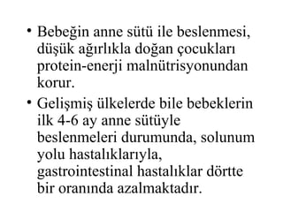 • Bebeğin anne sütü ile beslenmesi,
  düşük ağırlıkla doğan çocukları
  protein-enerji malnütrisyonundan
  korur.
• Gelişmiş ülkelerde bile bebeklerin
  ilk 4-6 ay anne sütüyle
  beslenmeleri durumunda, solunum
  yolu hastalıklarıyla,
  gastrointestinal hastalıklar dörtte
  bir oranında azalmaktadır.
 