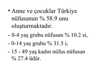 • Anne ve çocuklar Türkiye
  nüfusunun % 58.9 unu
  oluşturmaktadır.
- 0-4 yaş grubu nüfusun % 10.2 si,
- 0-14 yaş grubu % 31.5 i,
- 15 - 49 yaş kadın nüfus nüfusun
  % 27.4 üdür.
 