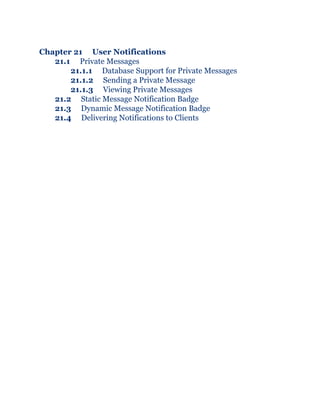 Chapter 21 User Notifications
21.1 Private Messages
21.1.1 Database Support for Private Messages
21.1.2 Sending a Private Message
21.1.3 Viewing Private Messages
21.2 Static Message Notification Badge
21.3 Dynamic Message Notification Badge
21.4 Delivering Notifications to Clients
 