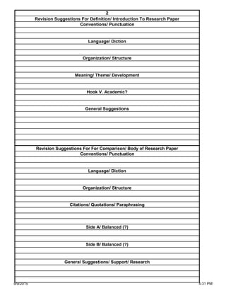 Side A/ Balanced (?)
Side B/ Balanced (?)
General Suggestions/ Support/ Research
Organization/ Structure
Citations/ Quotations/ Paraphrasing
Revision Suggestions For For Comparison/ Body of Research Paper
Conventions/ Punctuation
Language/ Diction
Hook V. Academic?
General Suggestions
Language/ Diction
Organization/ Structure
Meaning/ Theme/ Development
2
Revision Suggestions For Definition/ Introduction To Research Paper
Conventions/ Punctuation
9/9/2015 4:31 PM
 