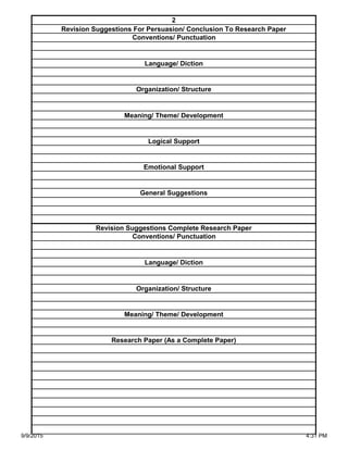 Organization/ Structure
Meaning/ Theme/ Development
Research Paper (As a Complete Paper)
Revision Suggestions Complete Research Paper
Conventions/ Punctuation
Language/ Diction
Logical Support
Emotional Support
General Suggestions
Language/ Diction
Organization/ Structure
Meaning/ Theme/ Development
2
Revision Suggestions For Persuasion/ Conclusion To Research Paper
Conventions/ Punctuation
9/9/2015 4:31 PM
 