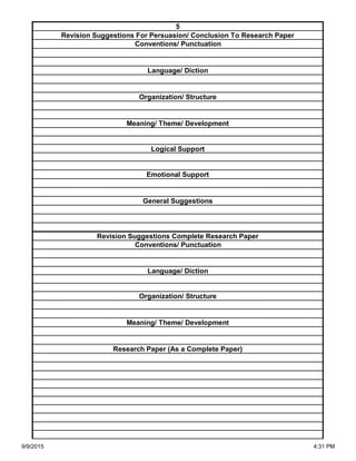 Organization/ Structure
Meaning/ Theme/ Development
Research Paper (As a Complete Paper)
Revision Suggestions Complete Research Paper
Conventions/ Punctuation
Language/ Diction
Logical Support
Emotional Support
General Suggestions
Language/ Diction
Organization/ Structure
Meaning/ Theme/ Development
5
Revision Suggestions For Persuasion/ Conclusion To Research Paper
Conventions/ Punctuation
9/9/2015 4:31 PM
 