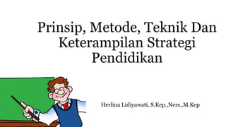 Prinsip, Metode, Teknik Dan
Keterampilan Strategi
Pendidikan
Herlina Lidiyawati, S.Kep.,Ners.,M.Kep
 