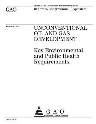 United States Government Accountability Office

GAO              Report to Congressional Requesters




September 2012
                 UNCONVENTIONAL
                 OIL AND GAS
                 DEVELOPMENT

                 Key Environmental
                 and Public Health
                 Requirements




GAO-12-874
 