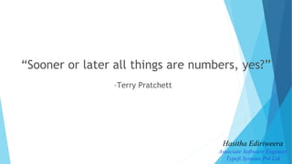 –Terry Pratchett
“Sooner or later all things are numbers, yes?”
Hasitha Ediriweera
Associate Software Engineer
Typefi Systems Pvt Ltd
 
