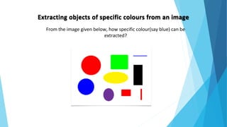 Extracting objects of specific colours from an image
From the image given below, how specific colour(say blue) can be
extracted?
 
