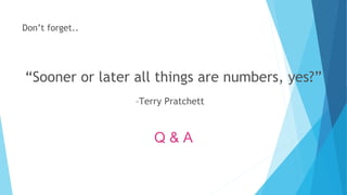 –Terry Pratchett
“Sooner or later all things are numbers, yes?”
Don’t forget..
Q & A
 