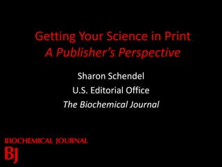 Getting Your Science in Print
A Publisher’s Perspective
Sharon Schendel
U.S. Editorial Office
The Biochemical Journal
 