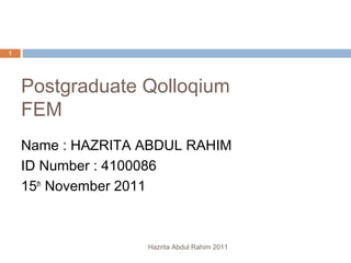 Postgraduate Qolloqium
FEM
Hazrita Abdul Rahim 2011
1
Name : HAZRITA ABDUL RAHIM
ID Number : 4100086
15th
November 2011
 