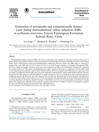 Generation of isotopically and compositionally distinct
water during thermochemical sulfate reduction (TSR)
in carbonate reservoirs: Triassic Feixianguan Formation,
Sichuan Basin, China
Lei Jiang a,b,⇑
, Richard H. Worden b,⇑
, Chunfang Cai a
a
Key Laboratory of Petroleum Resources Research, Institute of Geology and Geophysics, Chinese Academy of Sciences, Beijing 100029, China
b
Department of Earth and Ocean Sciences, School of Environmental Sciences, Liverpool University, Liverpool L69 3GP, UK
Received 6 February 2015; accepted in revised form 20 May 2015; Available online 27 May 2015
Abstract
Thermochemical sulfate reduction (TSR), the reaction of petroleum with anhydrite in reservoirs resulting in the growth of
calcite and the accumulation of H2S, has been documented in the Feixianguan Formation dolomite reservoir in the Sichuan
Basin, China. Fluid inclusion salinity and homogenization temperature data have shown that TSR results in a decrease in
salinity from a pre-TSR value of 25 wt.% down to 5 wt.% as a result of water created as a byproduct of progressive TSR.
We have studied the isotopic character of the water that resulted from TSR in the Feixianguan Formation by analyzing
the oxygen isotopes of TSR calcite and determining the oxygen isotopes of the water in equilibrium with the TSR calcite
at the temperatures determined by aqueous ﬂuid inclusion analysis. We have compared these TSR-waters to water that would
have been in equilibrium with the bulk rock, also at the temperatures determined by aqueous ﬂuid inclusion analysis. We have
found that the TSR-waters are relatively depleted in oxygen isotopes (by up to 8& compared to what would be expected at
equilibrium between the bulk rock and water) since this type of water was speciﬁcally derived from anhydrite. The generation
of relatively large volumes of low salinity, low d18
O water associated with advanced TSR in the Feixianguan Formation has
also been reported in the Permian Khuﬀ Formation in Abu Dhabi and from sour Devonian ﬁelds in the Western Canada
Basin. This suggests that TSR-derived water may be a common phenomenon, the eﬀects of which on mesogenetic secondary
porosity and reservoir quality have previously been underappreciated.
Crown copyright Ó 2015 Published by Elsevier Ltd. All rights reserved.
1. INTRODUCTION
Thermochemical sulfate reduction (TSR) occurs when
petroleum reacts with aqueous sulfate, derived from the dis-
solution of sulfate minerals (mainly anhydrite but also
celestite and barite) at elevated temperatures (greater than
approximately 100–140 °C for oil and greater than 140 °C
for gas) (Heydari and Moore, 1989; Worden et al., 1995;
Cai et al., 2004; Worden and Smalley, 2004). A general
reaction can simply be written as follows:
sulfate þ petroleum ! calcite þ H2S Æ H2O Æ CO2
Æ S Æ altered petroleum ðR1Þ
TSR leads to signiﬁcant alteration of petroleum and gener-
ates a variety of reduced forms of sulfur (S and H2S) and
oxidized forms of carbon (carbonate minerals and CO2)
http://dx.doi.org/10.1016/j.gca.2015.05.033
0016-7037/Crown copyright Ó 2015 Published by Elsevier Ltd. All rights reserved.
⇑ Corresponding authors at: Department of Earth and Ocean
Sciences, School of Environmental Sciences, Liverpool University,
Liverpool L69 3GP, UK (L. Jiang).
E-mail addresses: jary@mail.iggcas.ac.cn (L. Jiang), r.worden@
liv.ac.uk (R.H. Worden).
www.elsevier.com/locate/gca
Available online at www.sciencedirect.com
ScienceDirect
Geochimica et Cosmochimica Acta 165 (2015) 249–262
 
