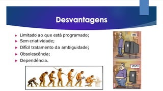 ▶ Limitado ao que está programado;
▶ Sem criatividade;
▶ Difícil tratamento da ambiguidade;
▶ Obsolescência;
▶ Dependência.
2020
 