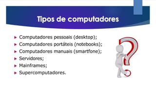 ▶ Computadores pessoais (desktop);
▶ Computadores portáteis (notebooks);
▶ Computadores manuais (smartfone);
▶ Servidores;
▶ Mainframes;
▶ Supercomputadores.
 