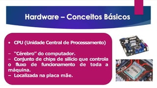• CPU (Unidade Central de Processamento)
– “Cérebro” do computador.
– Conjunto de chips de silício que controla
de toda a
o fluxo de funcionamento
máquina.
– Localizada na placa mãe.
 