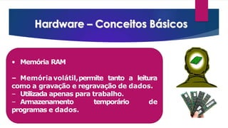 • Memória RAM
– Memóriavolátil,permite tanto a leitura
como a gravação e regravação de dados.
de
– Utilizada apenas para trabalho.
– Armazenamento temporário
programas e dados.
 