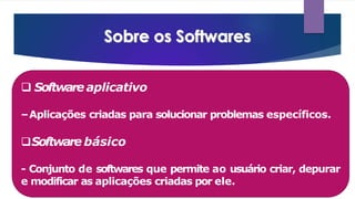  Software aplicativo
–Aplicações criadas para solucionar problemas específicos.
Software básico
- Conjunto de softwares que permite ao usuário criar, depurar
e modificar as aplicações criadas por ele.
 