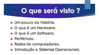 ▶ Um pouco da história.
▶ O que é um Hardware.
▶ O que é um Software.
▶ Periféricos.
▶ Redes de computadores.
▶ Introdução a Sistemas Operacionais.
 