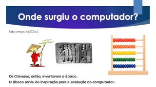 T
udocomeçou há2.000a.C
Os Chineses, então, inventaram o ábaco.
O ábaco serviu de inspiração para a evolução do computador.
 