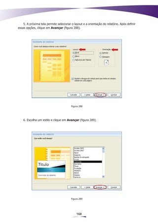 5. A próxima tela permite selecionar o layout e a orientação do relatório. Após definir
essas opções, clique em Avançar (figura 288).




                                         Figura 288




    6. Escolha um estilo e clique em Avançar (figura 289).




                                         Figura 289




                                             168
 