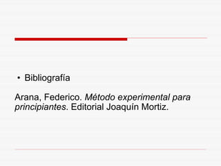 Bibliografía Arana, Federico.  Método experimental para principiantes . Editorial Joaquín Mortiz. 