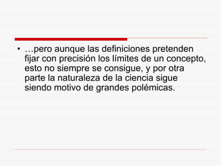 … pero aunque las definiciones pretenden fijar con precisión los límites de un concepto, esto no siempre se consigue, y por otra parte la naturaleza de la ciencia sigue siendo motivo de grandes polémicas. 