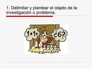 1. Delimitar y plantear el objeto de la investigación o problema. 
