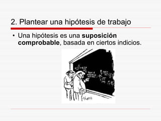 2. Plantear una hipótesis de trabajo Una hipótesis es una  suposición comprobable , basada en ciertos indicios. 