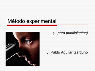 Método experimental (…para principiantes) J. Pablo Aguilar Garduño 