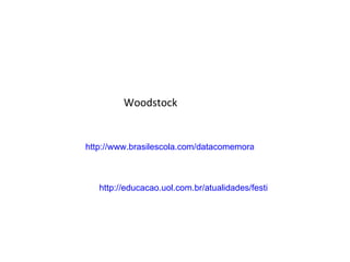 Woodstock http://www.brasilescola.com/datacomemorativas/woodstock-maior-dos-festivais.htm http://educacao.uol.com.br/atualidades/festival-de-woodstock-marco-da-contracultura-faz-40-anos.jhtm 
