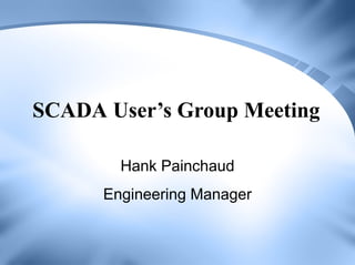 SCADA User’s Group Meeting
Hank Painchaud
Engineering Manager
 