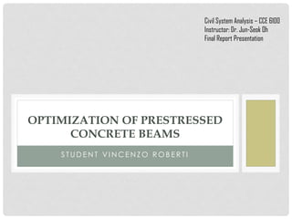 S T U D E N T V I N C E N Z O R O B E R T I
OPTIMIZATION OF PRESTRESSED
CONCRETE BEAMS
Civil System Analysis – CCE 6100
Instructor: Dr. Jun-Seok Oh
Final Report Presentation
 