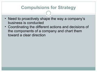 Compulsions for Strategy Need to proactively shape the way a company’s business is conducted Coordinating the different actions and decisions of the components of a company and chart them toward a clear direction 