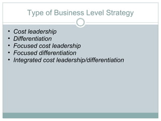 Type of Business Level Strategy Cost leadership Differentiation Focused cost leadership Focused differentiation Integrated cost leadership/differentiation 