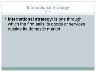 International Strategy International strategy : is one through which the firm sells its goods or services outside its domestic market 