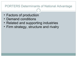 PORTERS Determinants of National Advantage Factors of production Demand conditions Related and supporting industries Firm strategy, structure and rivalry 