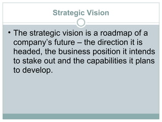 Strategic Vision The strategic vision is a roadmap of a company’s future – the direction it is headed, the business position it intends to stake out and the capabilities it plans to develop. 