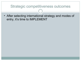 Strategic competitiveness outcomes After selecting international strategy and modes of entry, it’s time to IMPLEMENT 