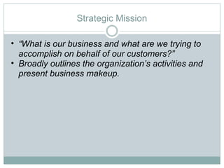 Strategic Mission “ What is our business and what are we trying to accomplish on behalf of our customers?” Broadly outlines the organization’s activities and present business makeup.  